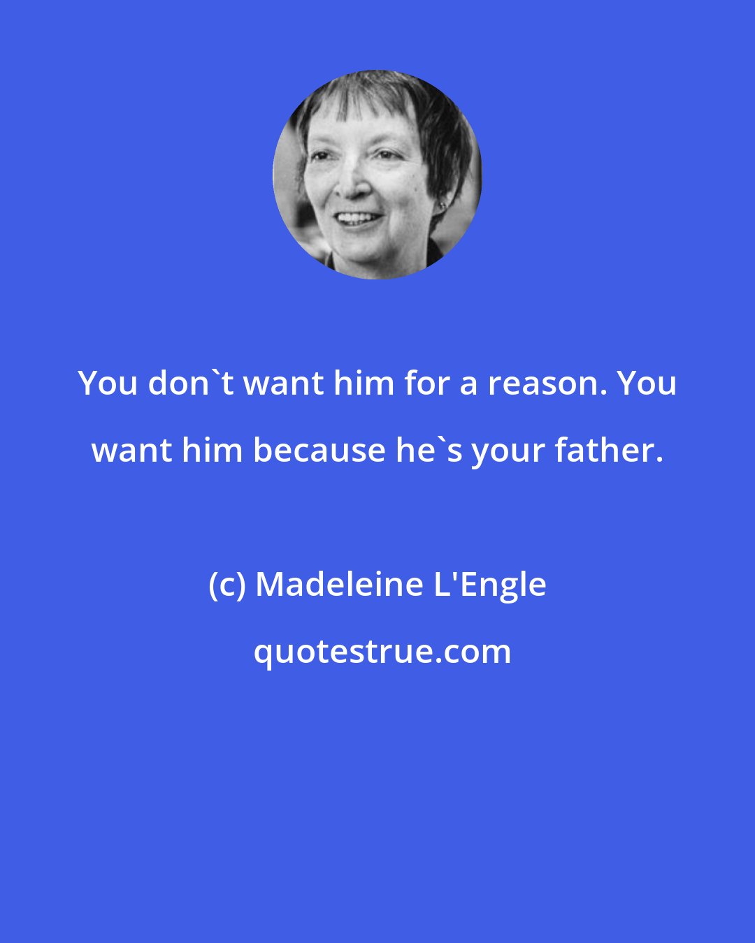 Madeleine L'Engle: You don't want him for a reason. You want him because he's your father.