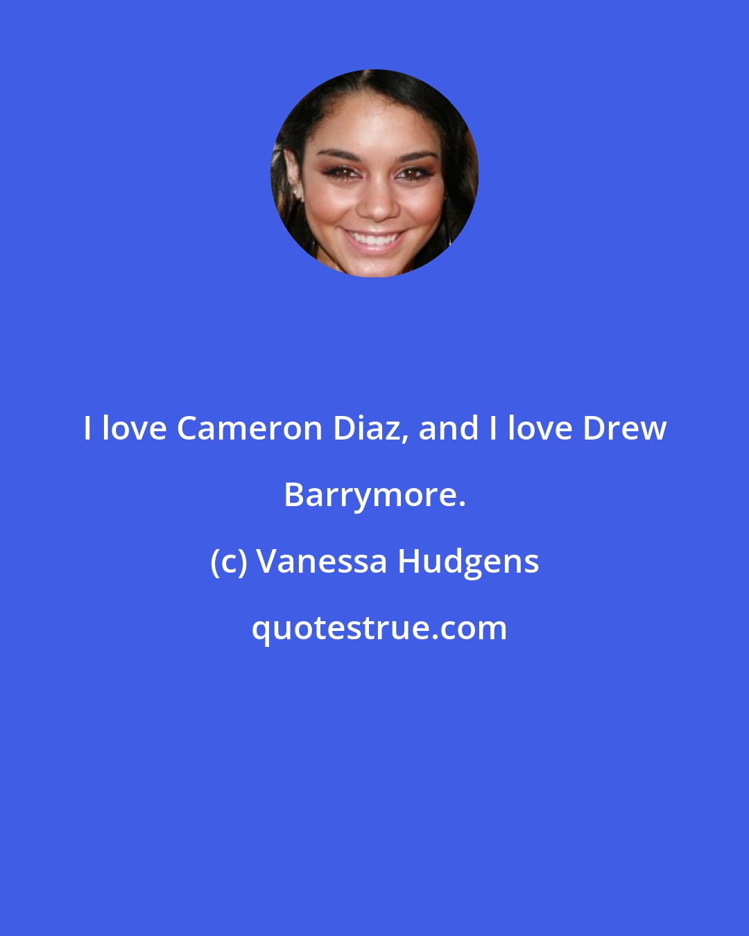 Vanessa Hudgens: I love Cameron Diaz, and I love Drew Barrymore.