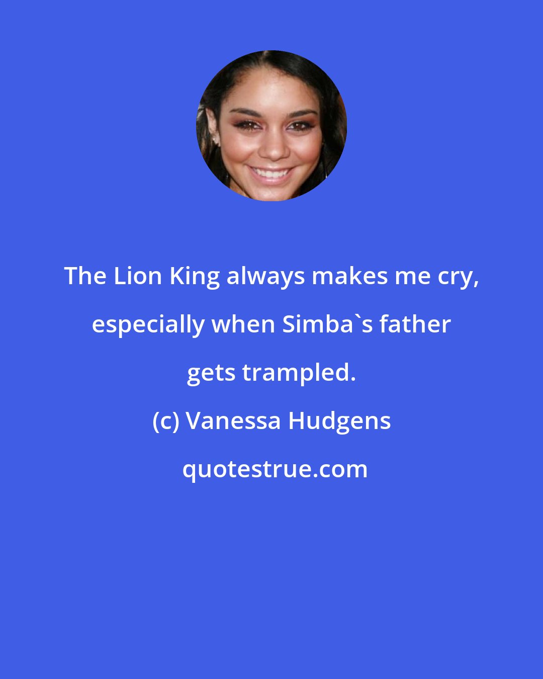 Vanessa Hudgens: The Lion King always makes me cry, especially when Simba's father gets trampled.