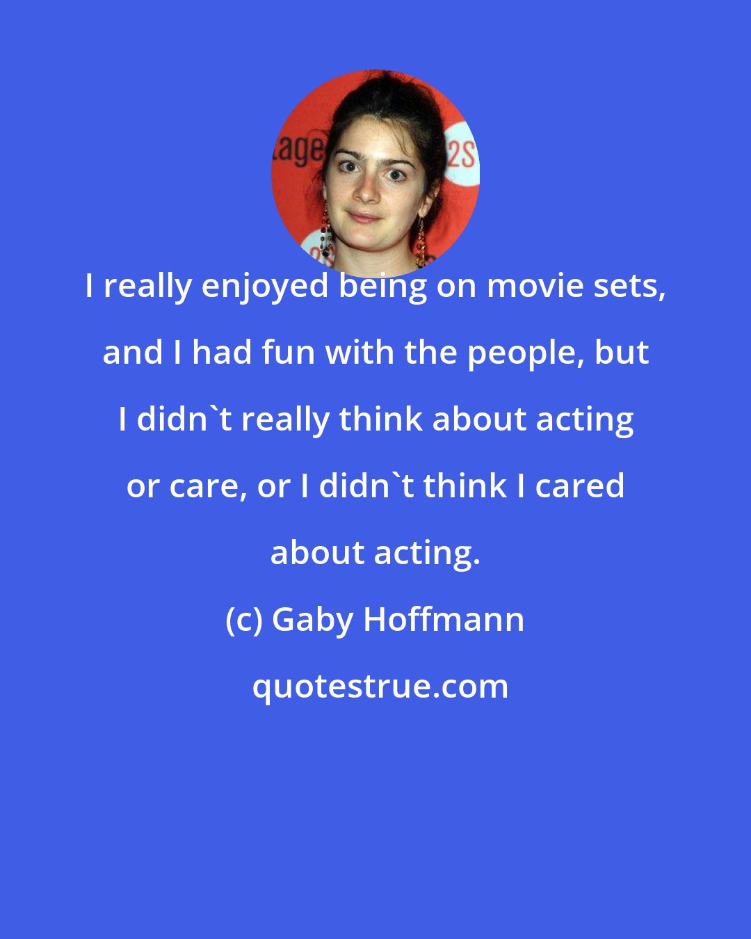 Gaby Hoffmann: I really enjoyed being on movie sets, and I had fun with the people, but I didn't really think about acting or care, or I didn't think I cared about acting.