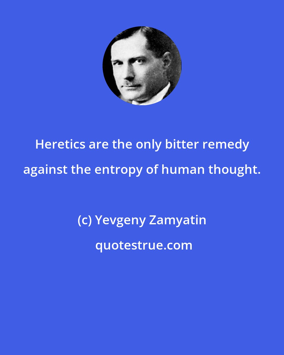 Yevgeny Zamyatin: Heretics are the only bitter remedy against the entropy of human thought.