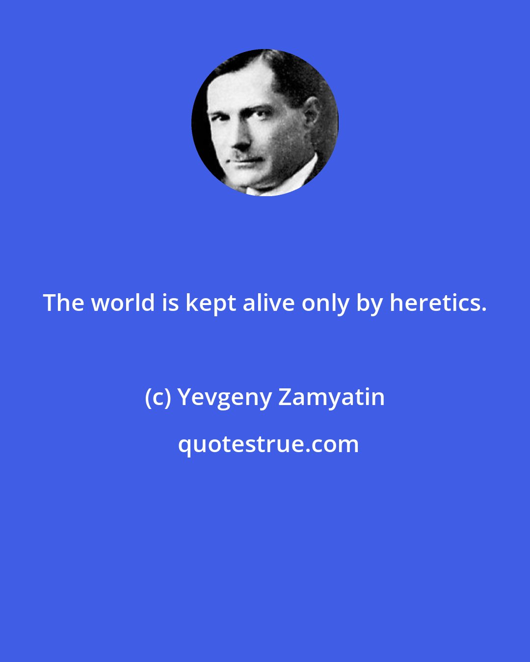 Yevgeny Zamyatin: The world is kept alive only by heretics.