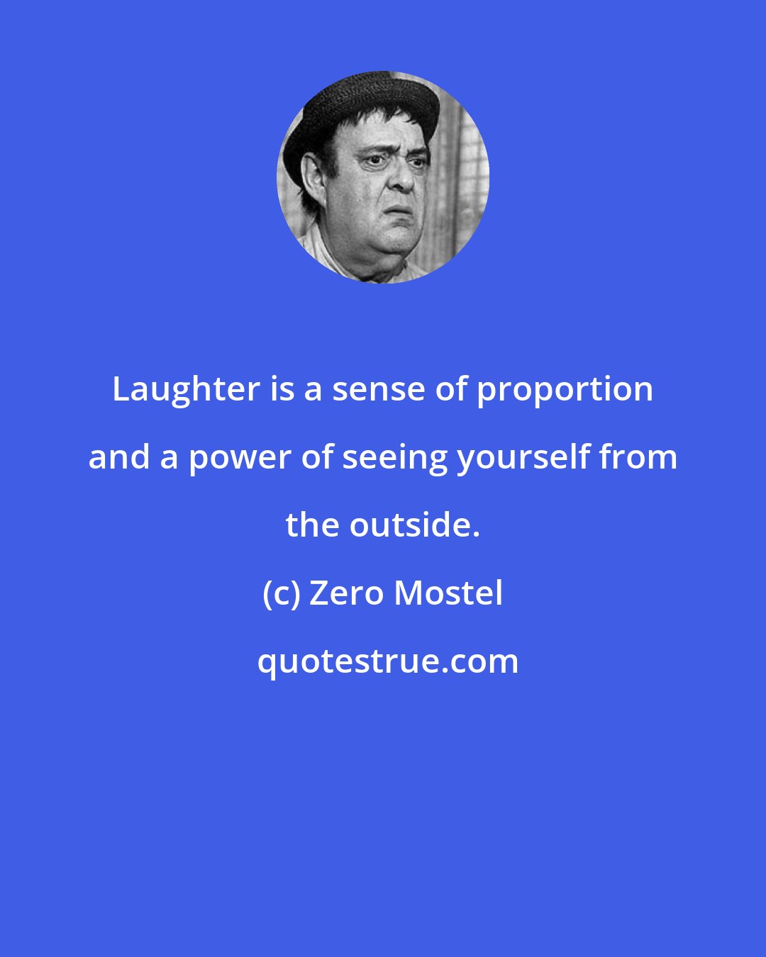 Zero Mostel: Laughter is a sense of proportion and a power of seeing yourself from the outside.