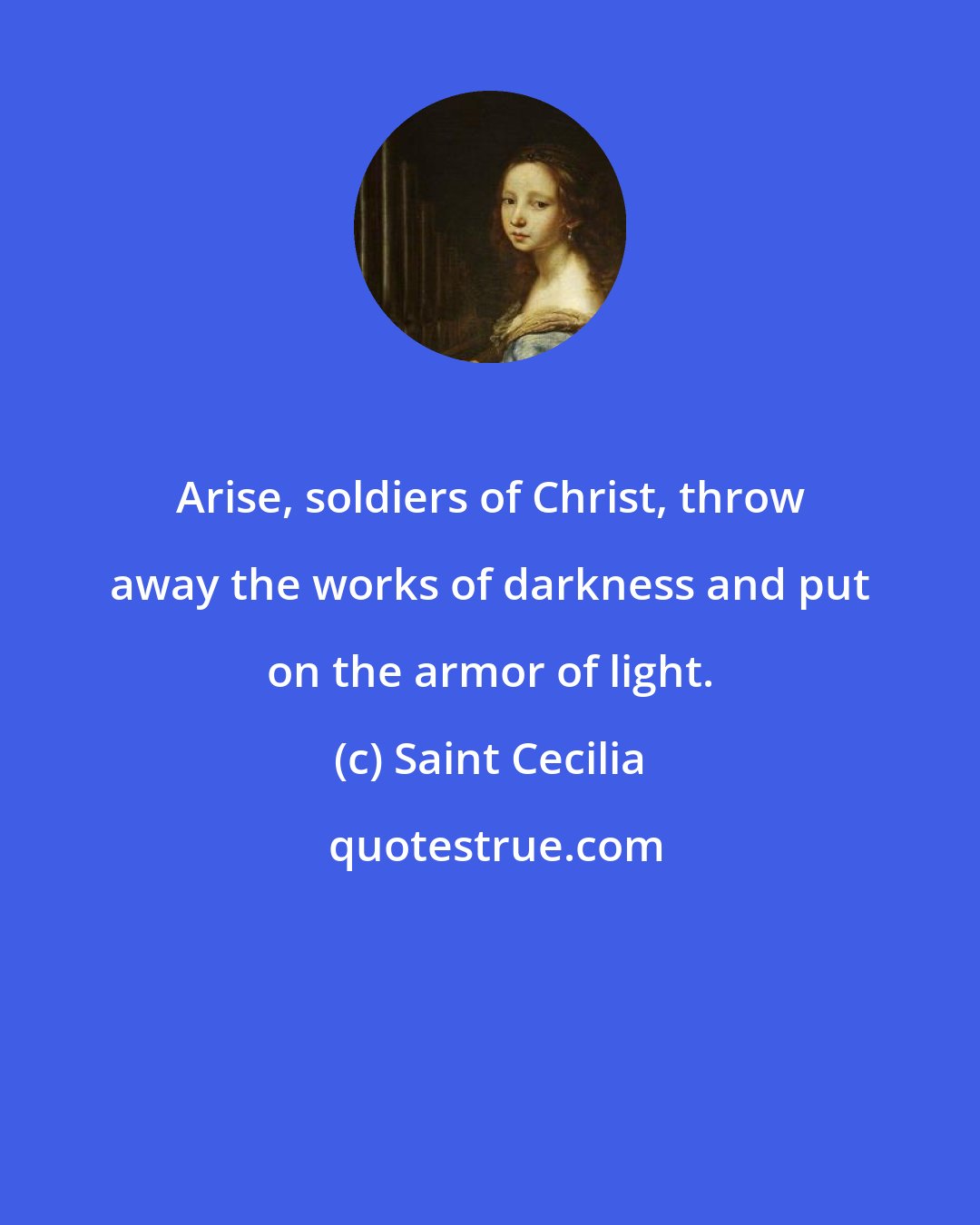 Saint Cecilia: Arise, soldiers of Christ, throw away the works of darkness and put on the armor of light.