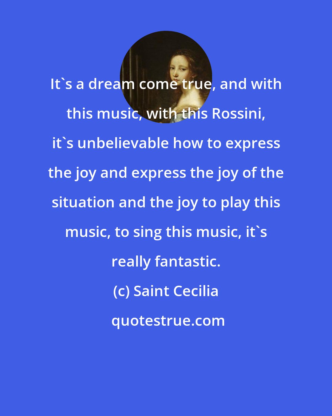 Saint Cecilia: It's a dream come true, and with this music, with this Rossini, it's unbelievable how to express the joy and express the joy of the situation and the joy to play this music, to sing this music, it's really fantastic.