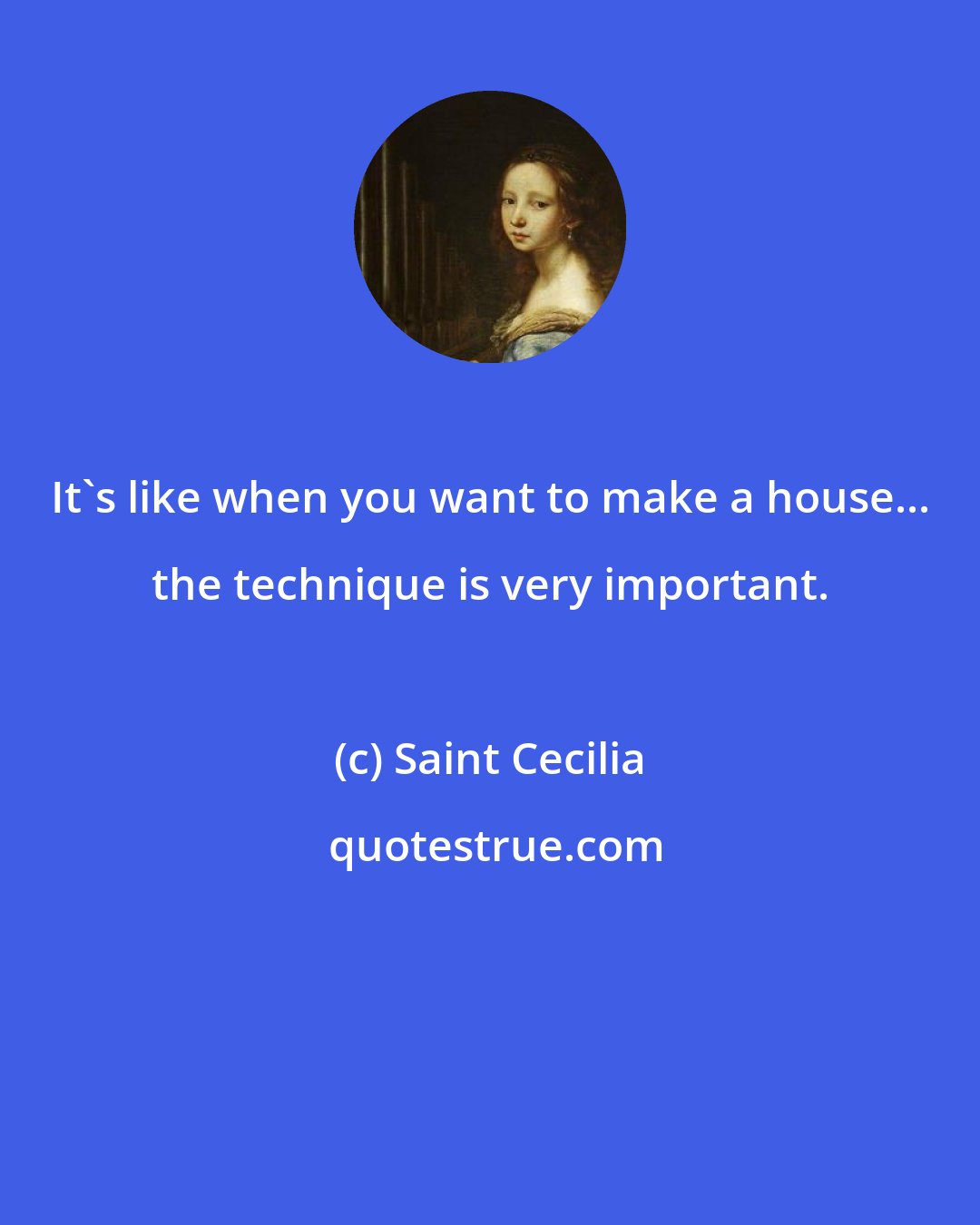 Saint Cecilia: It's like when you want to make a house... the technique is very important.