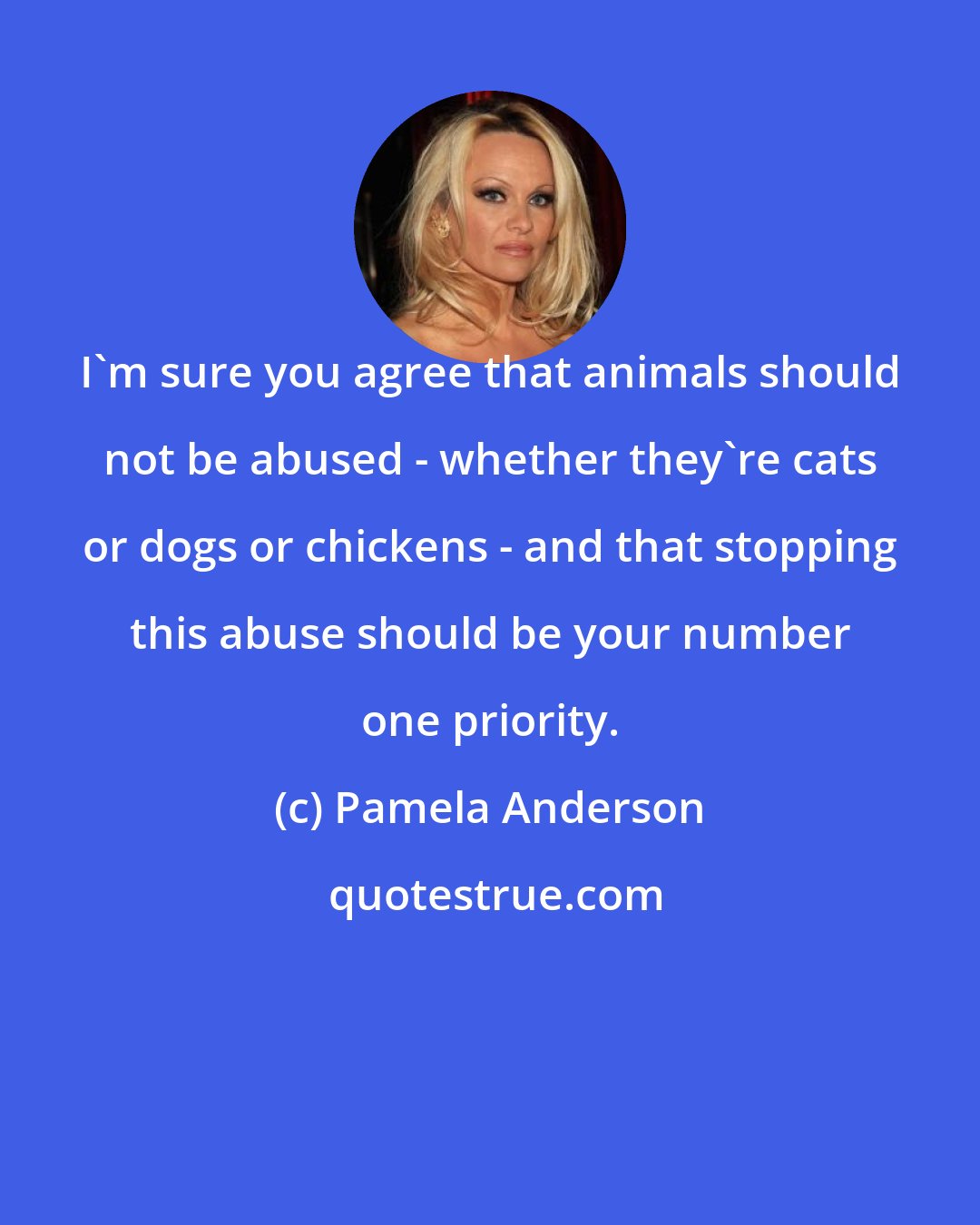 Pamela Anderson: I'm sure you agree that animals should not be abused - whether they're cats or dogs or chickens - and that stopping this abuse should be your number one priority.