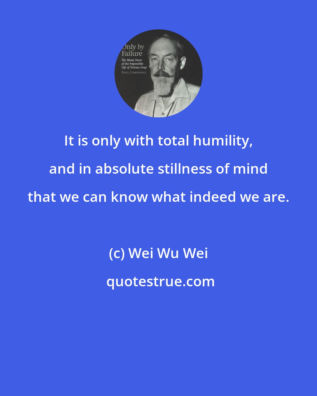 Wei Wu Wei: It is only with total humility, and in absolute stillness of mind that we can know what indeed we are.