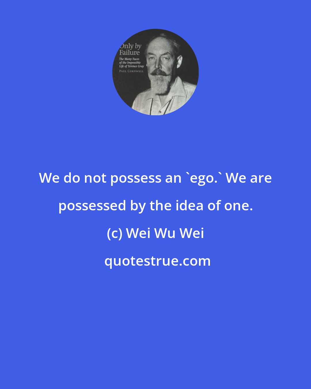 Wei Wu Wei: We do not possess an 'ego.' We are possessed by the idea of one.