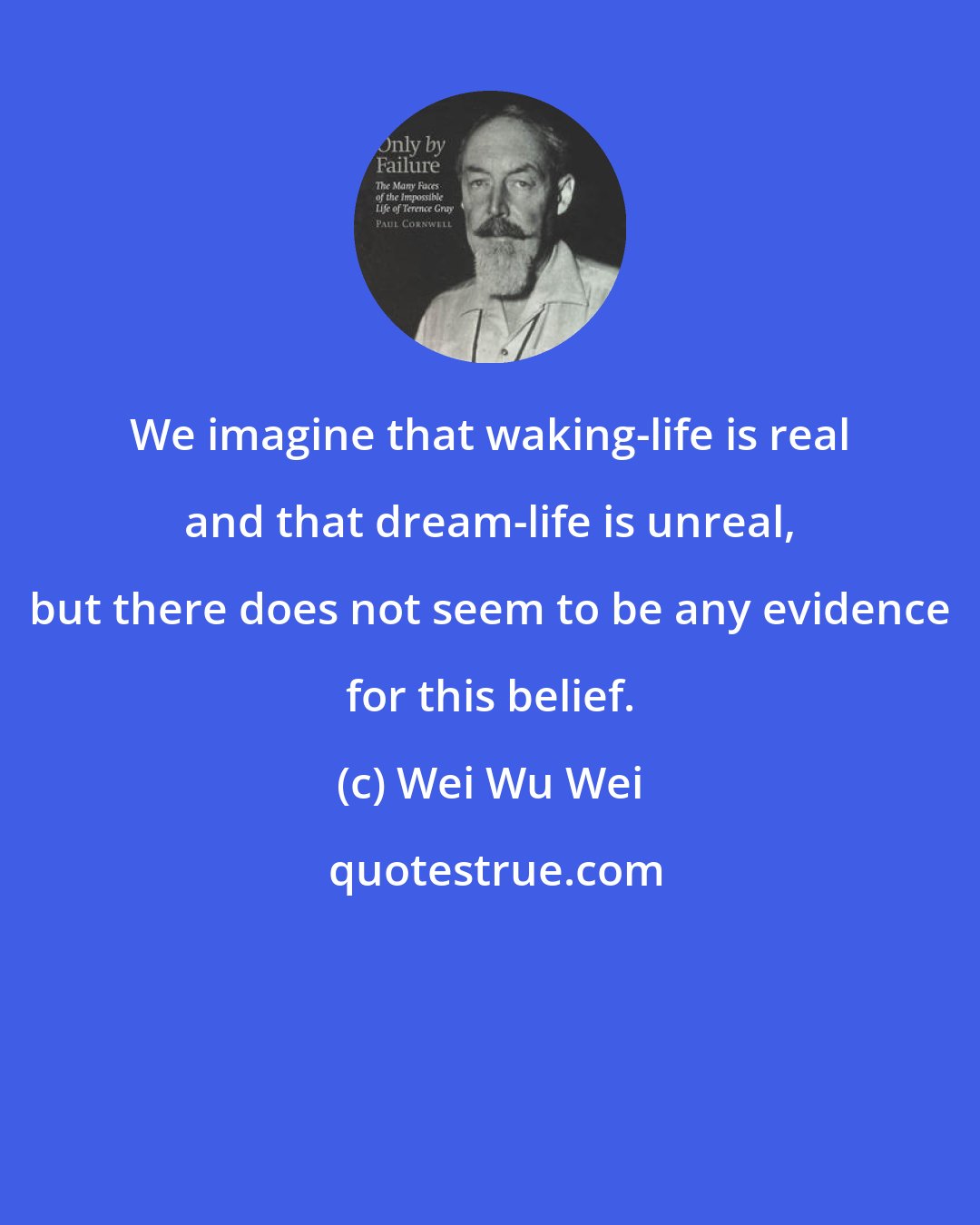 Wei Wu Wei: We imagine that waking-life is real and that dream-life is unreal, but there does not seem to be any evidence for this belief.