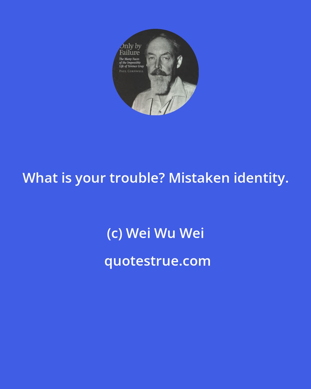 Wei Wu Wei: What is your trouble? Mistaken identity.
