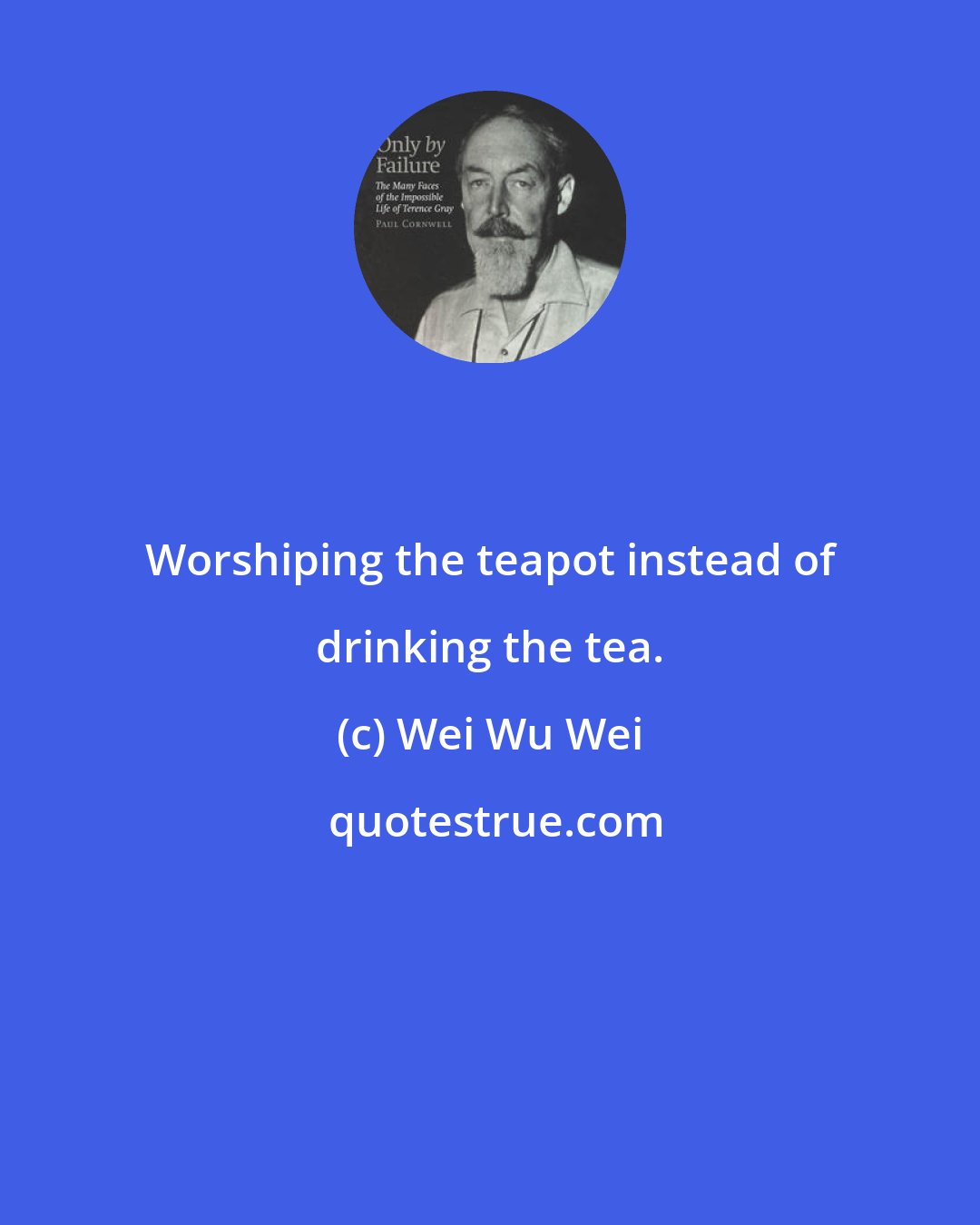 Wei Wu Wei: Worshiping the teapot instead of drinking the tea.