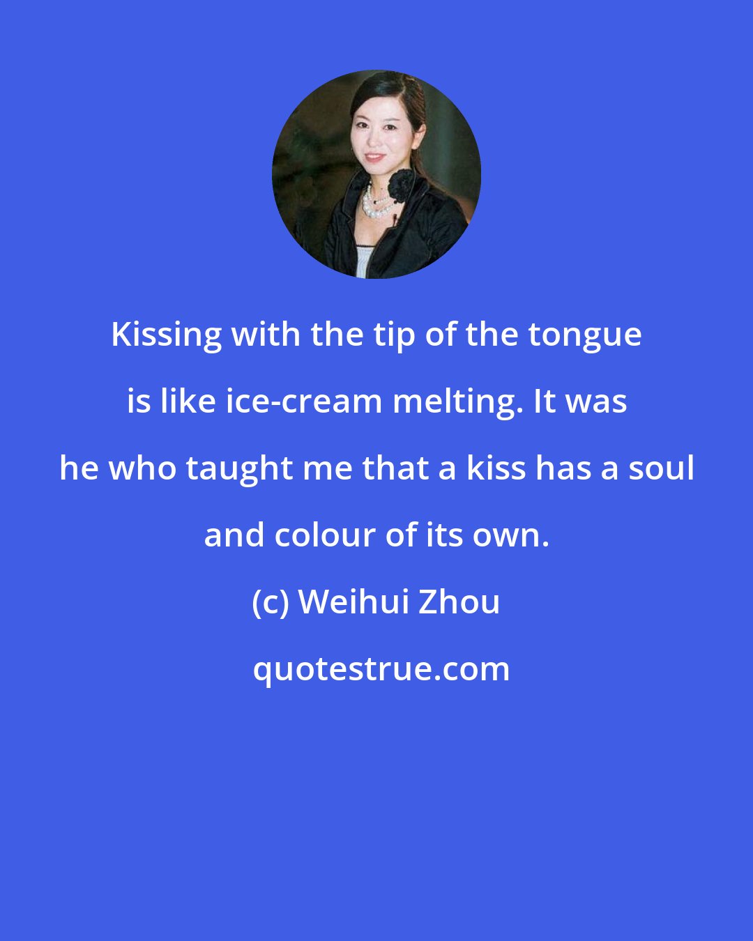 Weihui Zhou: Kissing with the tip of the tongue is like ice-cream melting. It was he who taught me that a kiss has a soul and colour of its own.