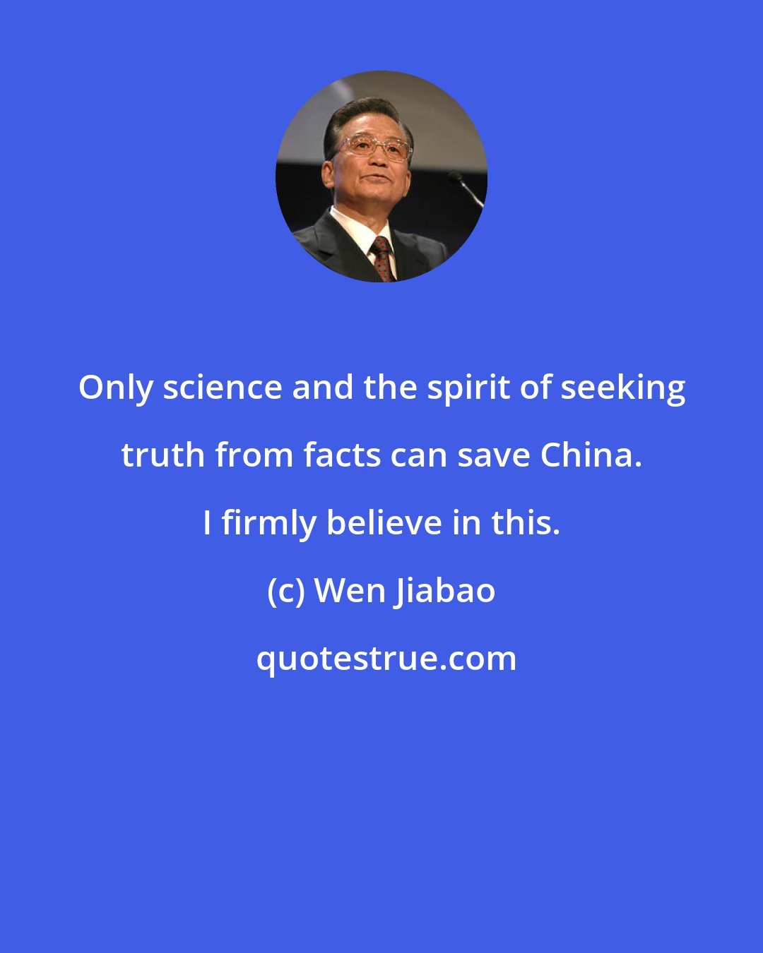 Wen Jiabao: Only science and the spirit of seeking truth from facts can save China. I firmly believe in this.