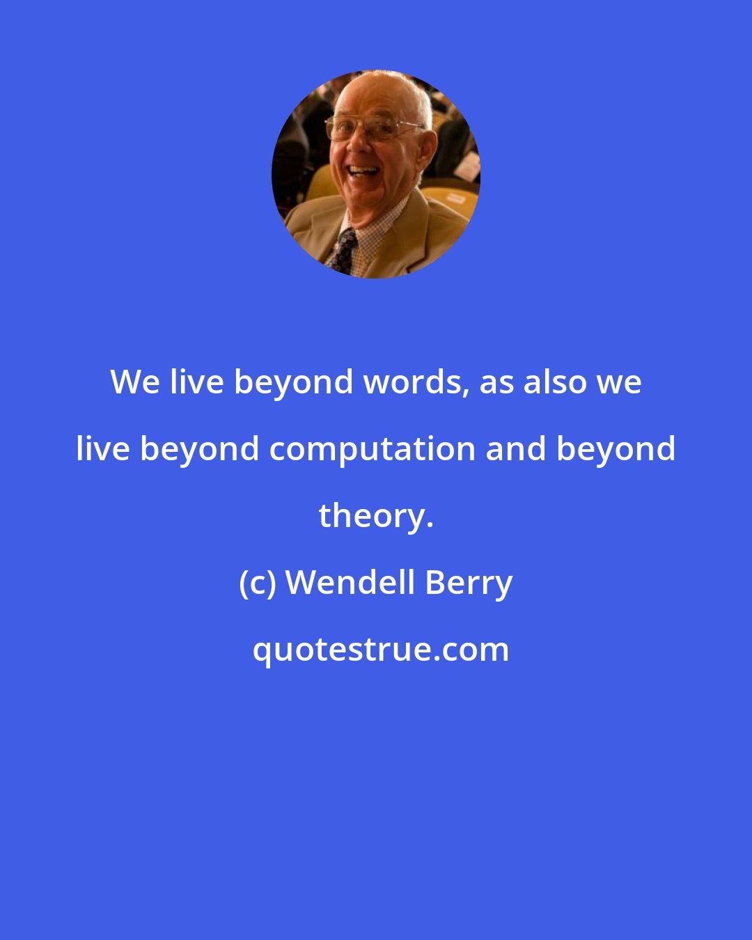 Wendell Berry: We live beyond words, as also we live beyond computation and beyond theory.