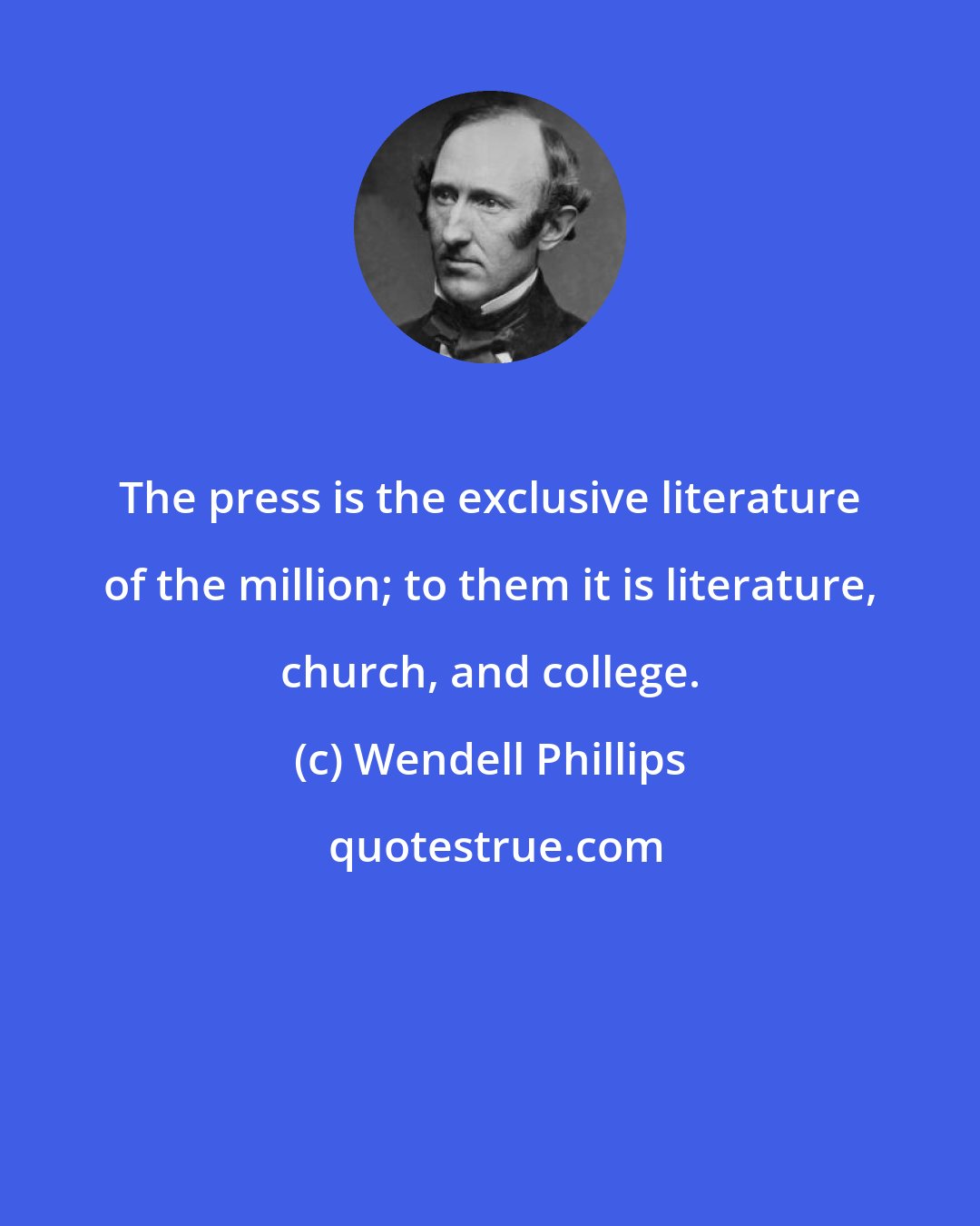 Wendell Phillips: The press is the exclusive literature of the million; to them it is literature, church, and college.