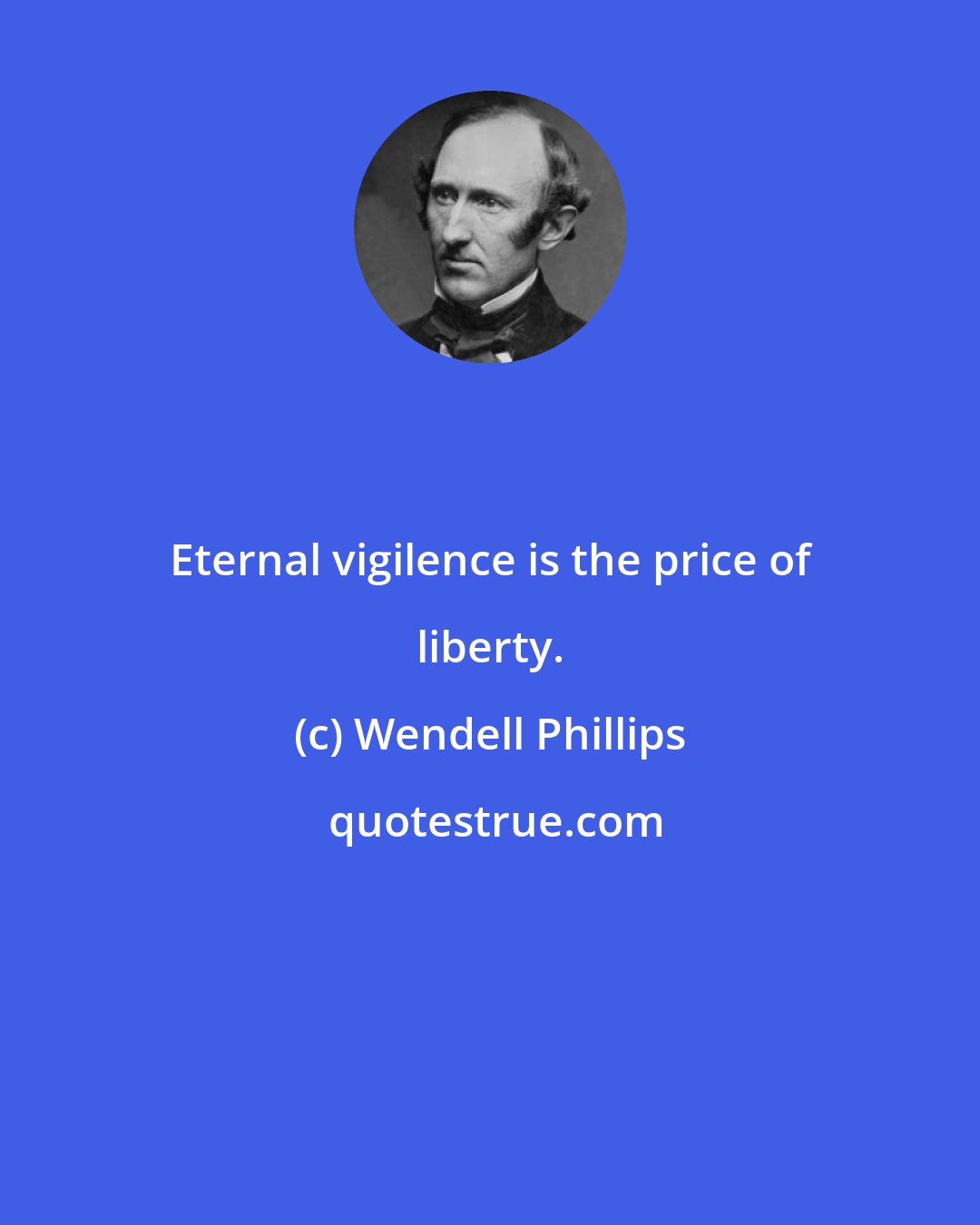 Wendell Phillips: Eternal vigilence is the price of liberty.