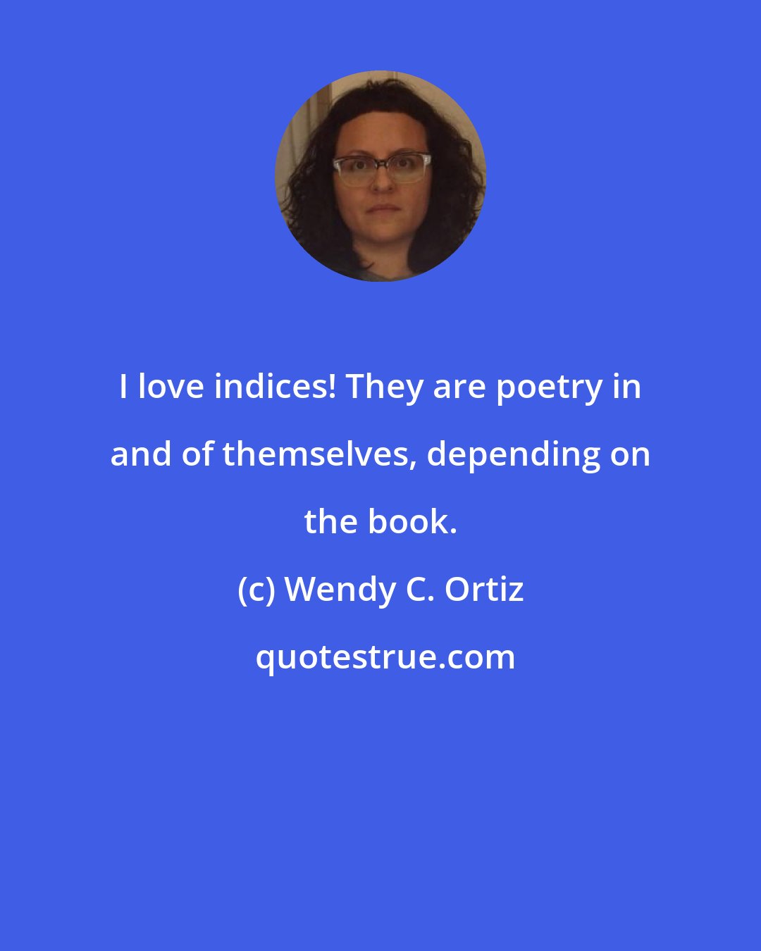 Wendy C. Ortiz: I love indices! They are poetry in and of themselves, depending on the book.