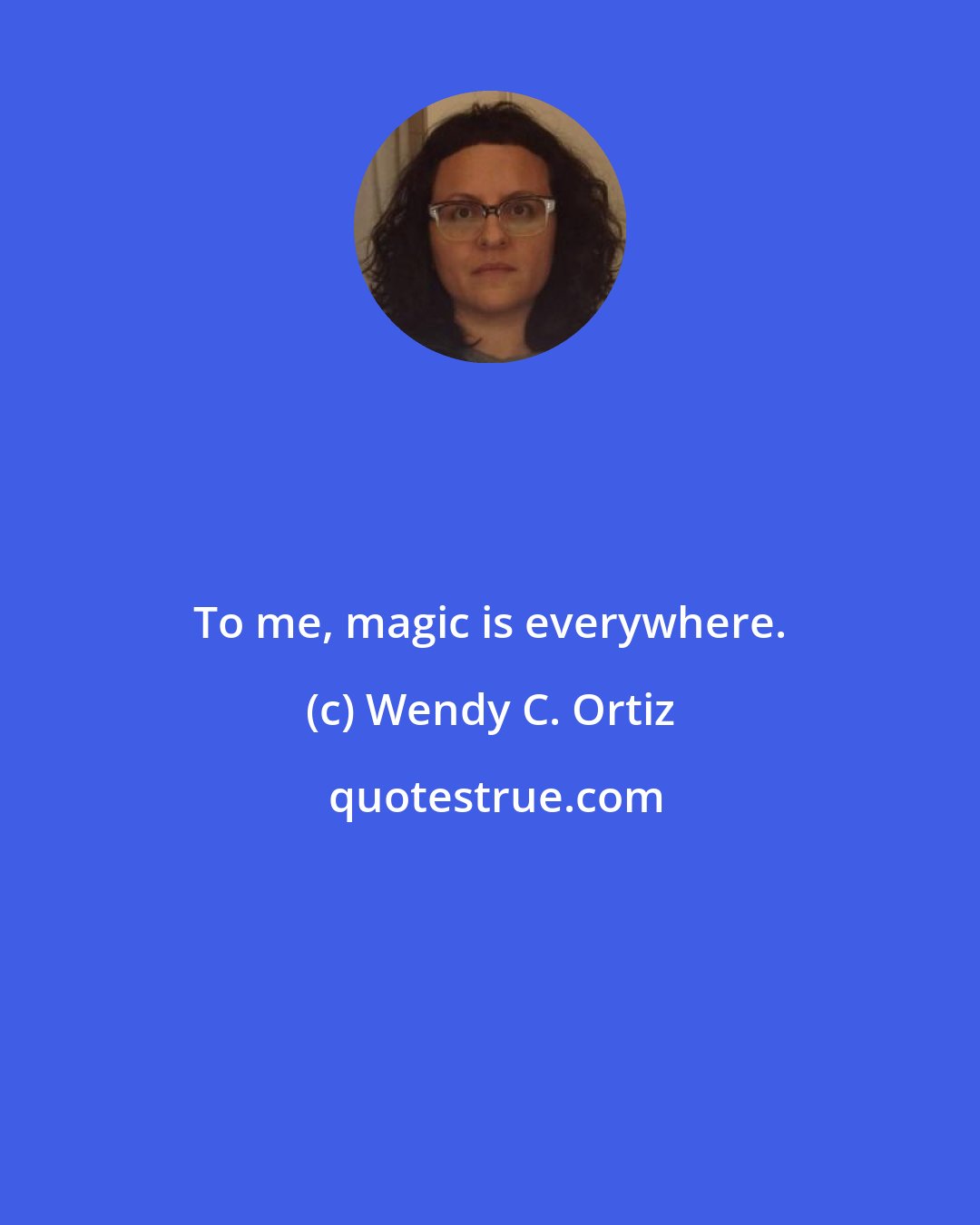 Wendy C. Ortiz: To me, magic is everywhere.