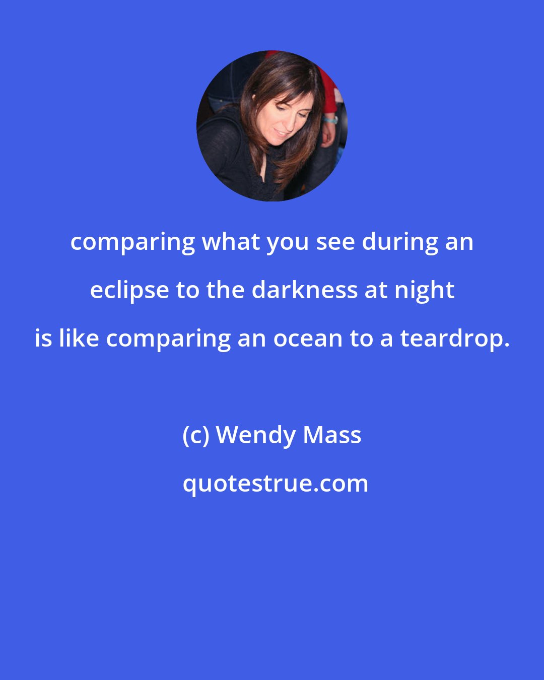 Wendy Mass: comparing what you see during an eclipse to the darkness at night is like comparing an ocean to a teardrop.