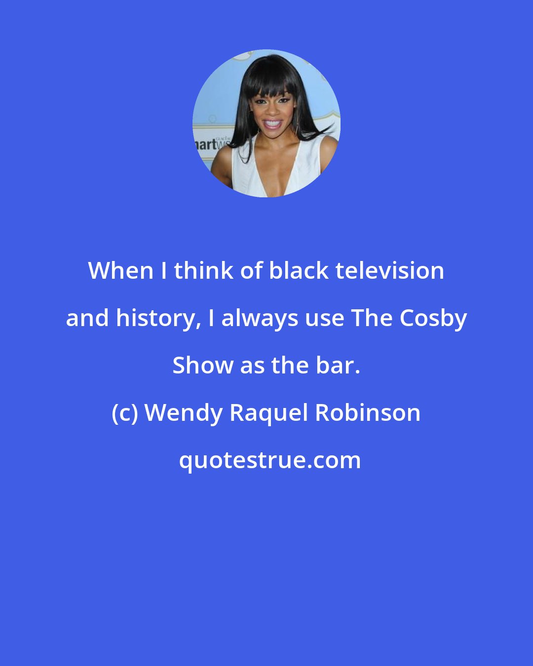 Wendy Raquel Robinson: When I think of black television and history, I always use The Cosby Show as the bar.