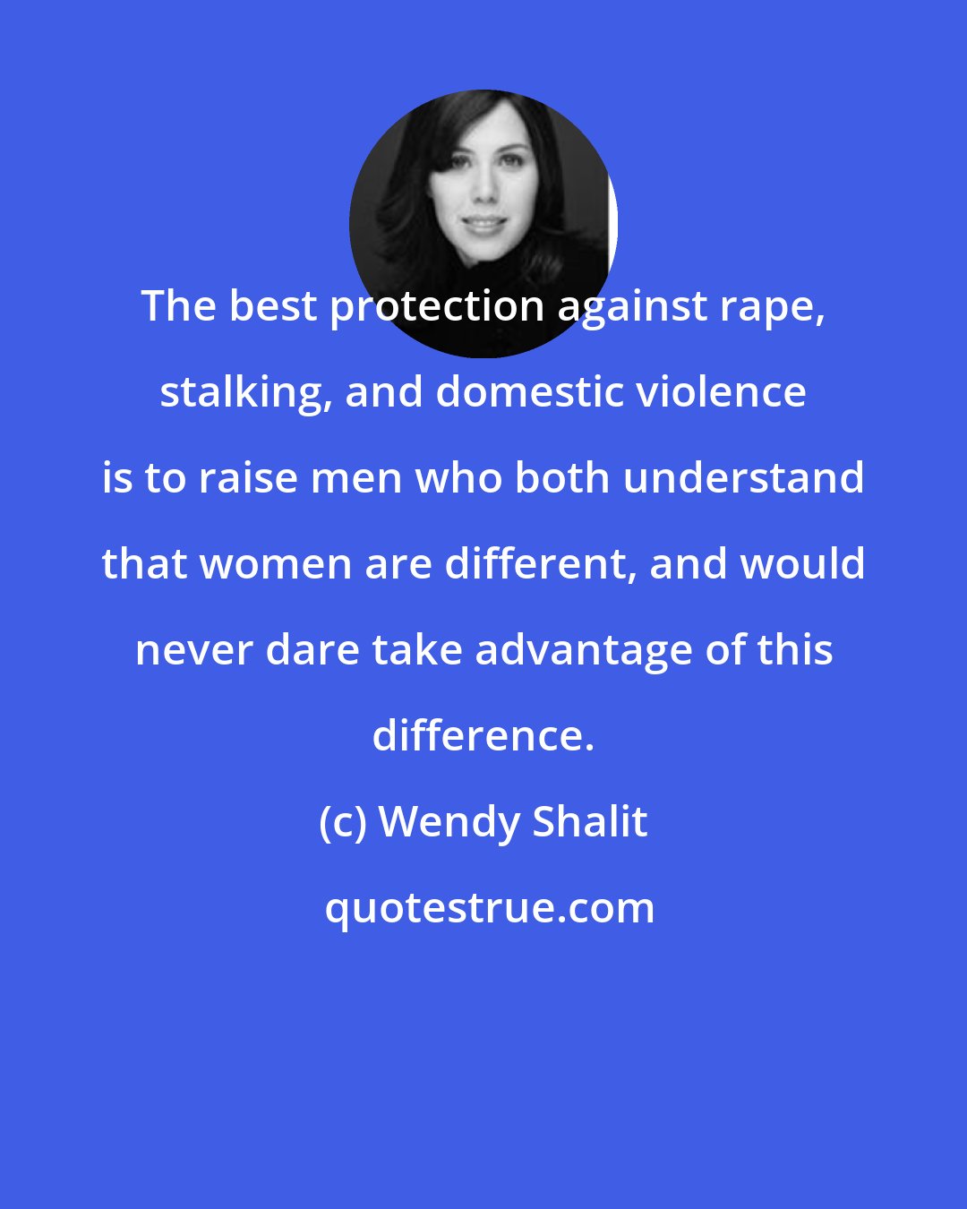 Wendy Shalit: The best protection against rape, stalking, and domestic violence is to raise men who both understand that women are different, and would never dare take advantage of this difference.