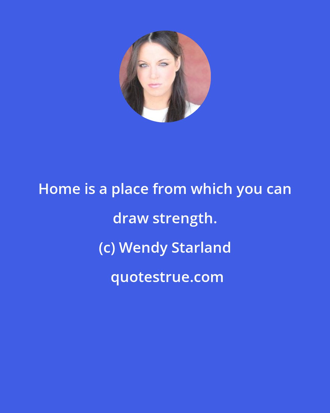 Wendy Starland: Home is a place from which you can draw strength.