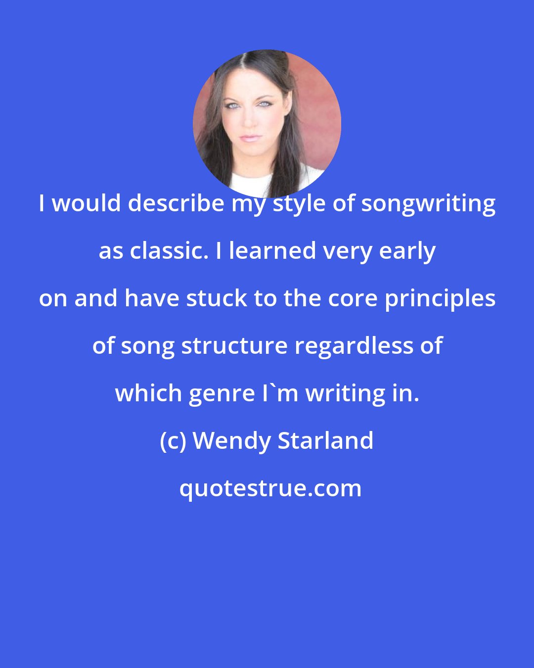 Wendy Starland: I would describe my style of songwriting as classic. I learned very early on and have stuck to the core principles of song structure regardless of which genre I'm writing in.