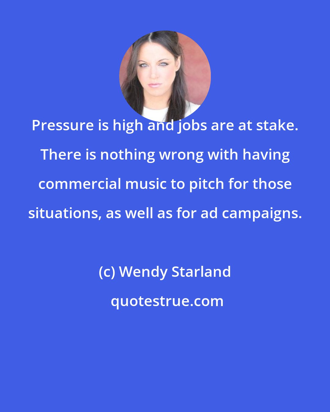 Wendy Starland: Pressure is high and jobs are at stake. There is nothing wrong with having commercial music to pitch for those situations, as well as for ad campaigns.