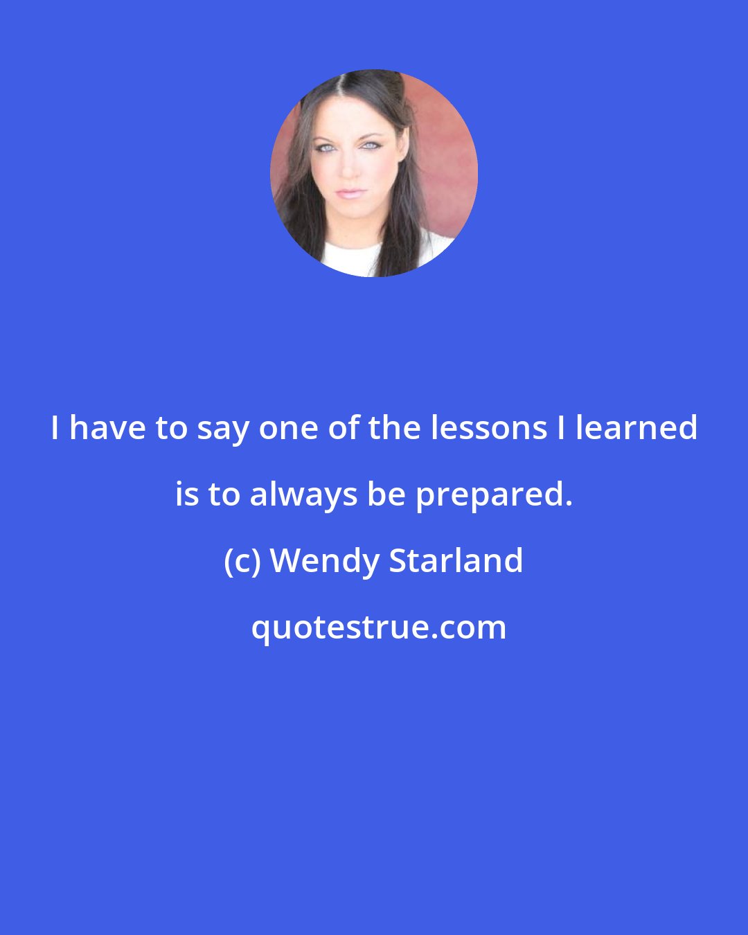 Wendy Starland: I have to say one of the lessons I learned is to always be prepared.