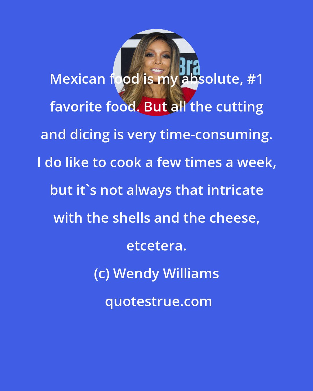 Wendy Williams: Mexican food is my absolute, #1 favorite food. But all the cutting and dicing is very time-consuming. I do like to cook a few times a week, but it's not always that intricate with the shells and the cheese, etcetera.