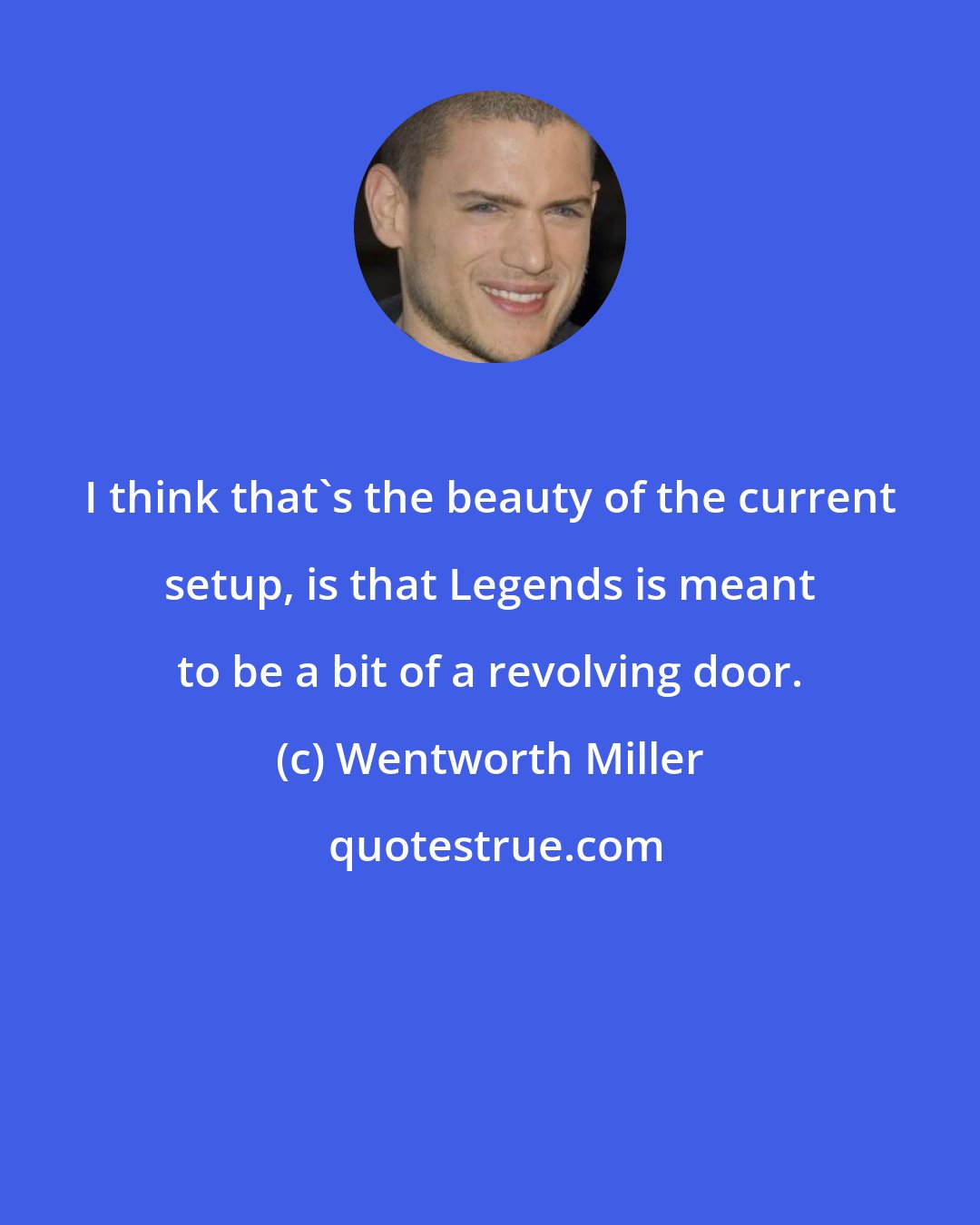Wentworth Miller: I think that's the beauty of the current setup, is that Legends is meant to be a bit of a revolving door.