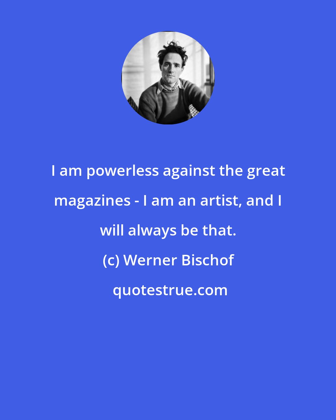 Werner Bischof: I am powerless against the great magazines - I am an artist, and I will always be that.