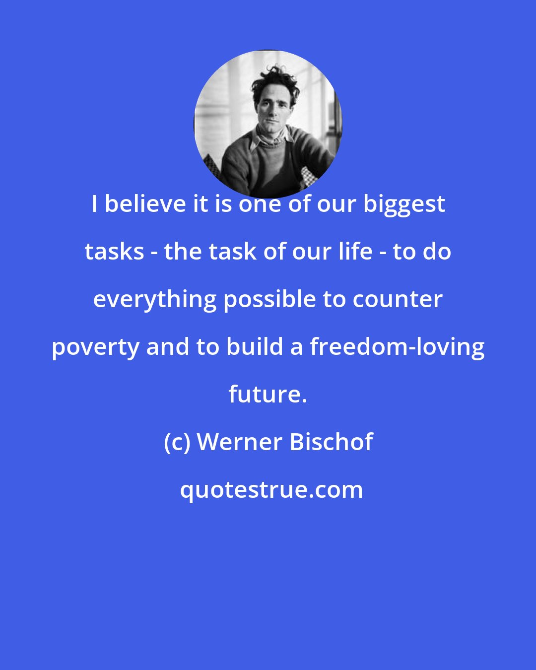 Werner Bischof: I believe it is one of our biggest tasks - the task of our life - to do everything possible to counter poverty and to build a freedom-loving future.