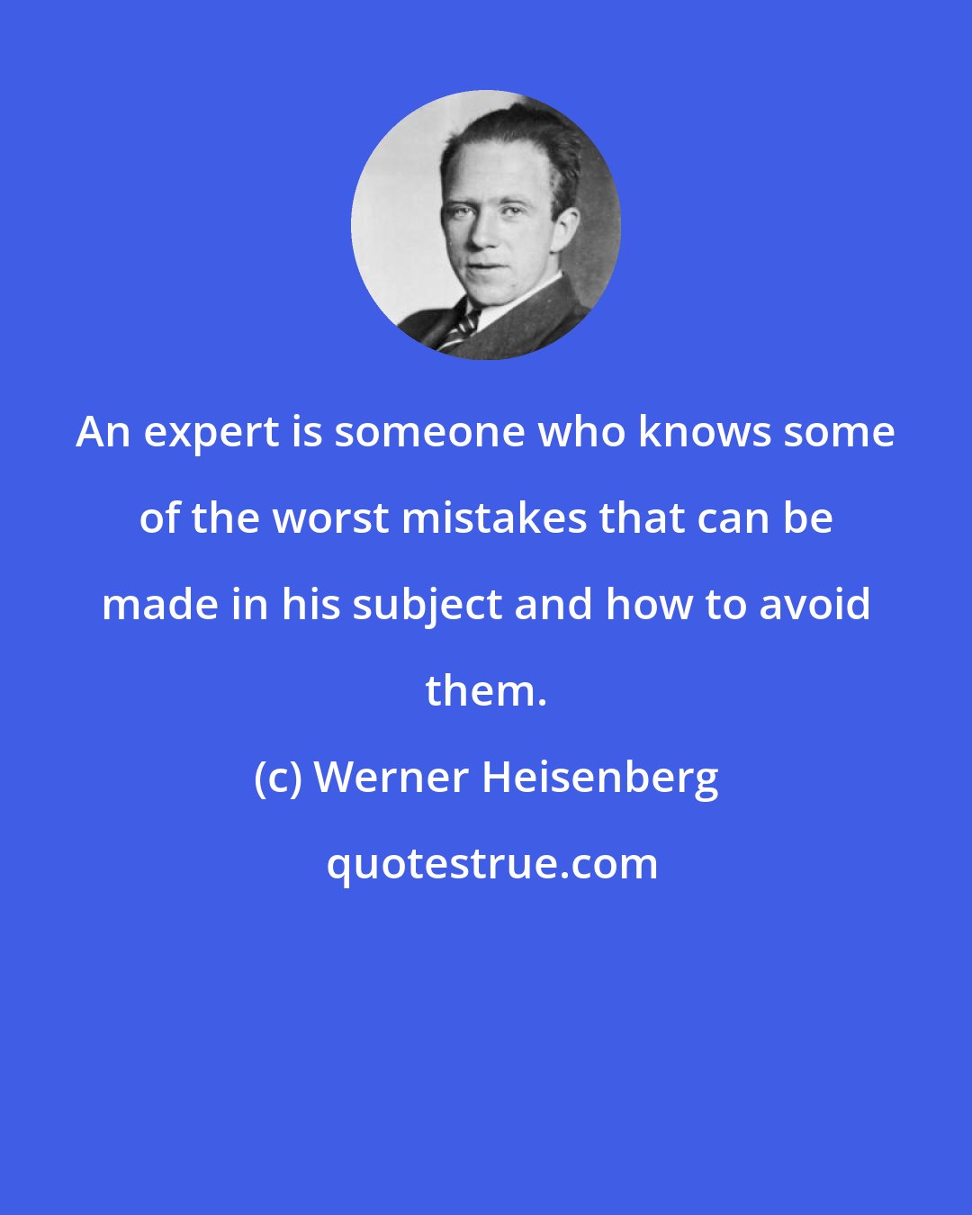 Werner Heisenberg: An expert is someone who knows some of the worst mistakes that can be made in his subject and how to avoid them.