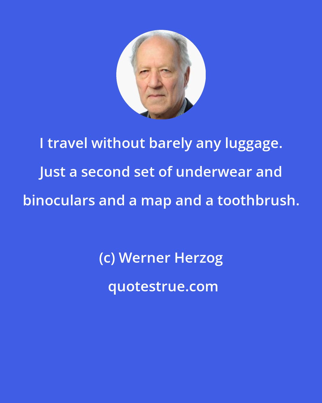 Werner Herzog: I travel without barely any luggage. Just a second set of underwear and binoculars and a map and a toothbrush.