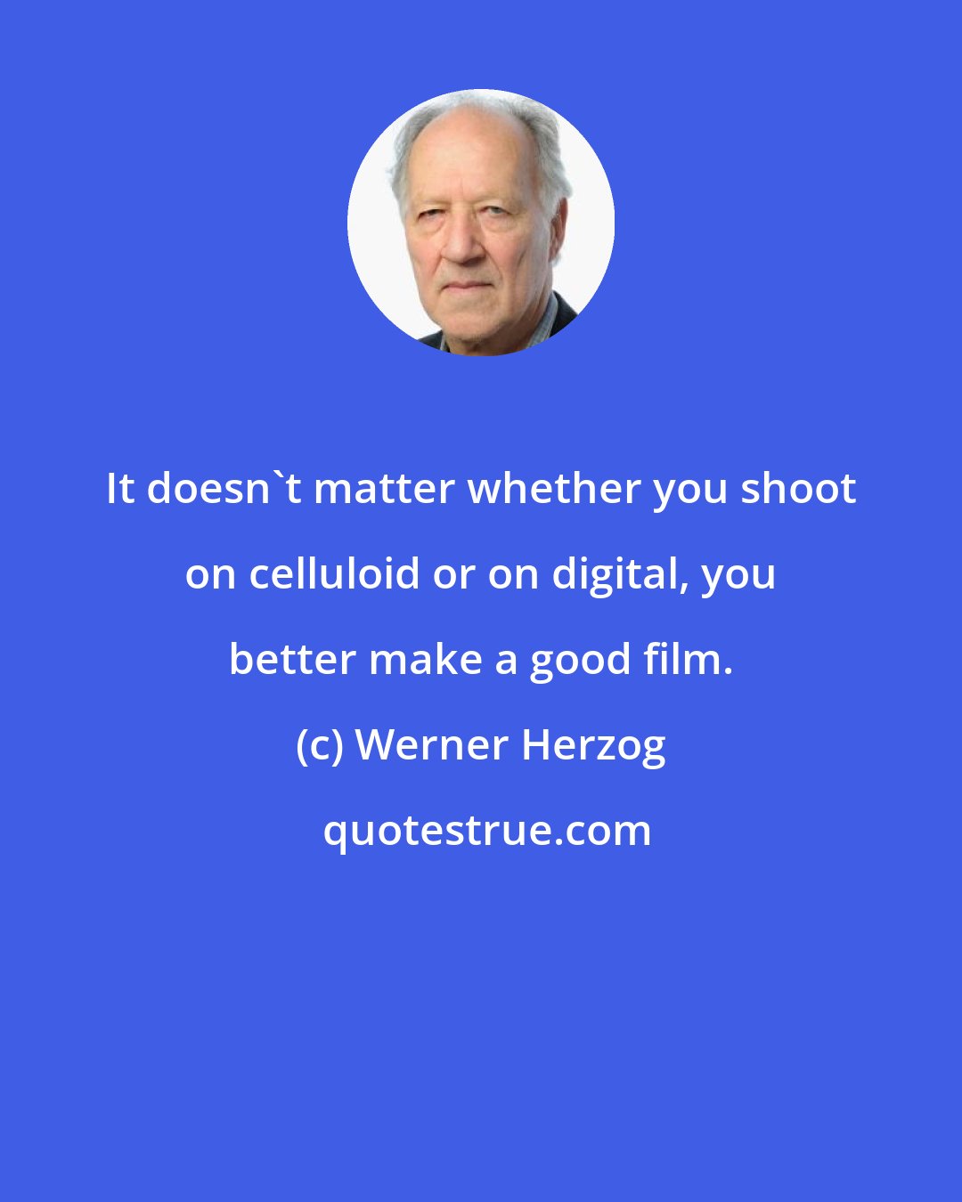 Werner Herzog: It doesn't matter whether you shoot on celluloid or on digital, you better make a good film.