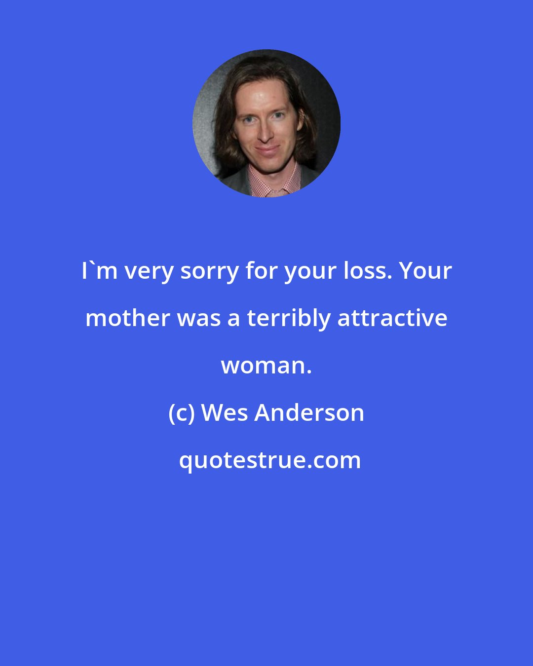 Wes Anderson: I'm very sorry for your loss. Your mother was a terribly attractive woman.