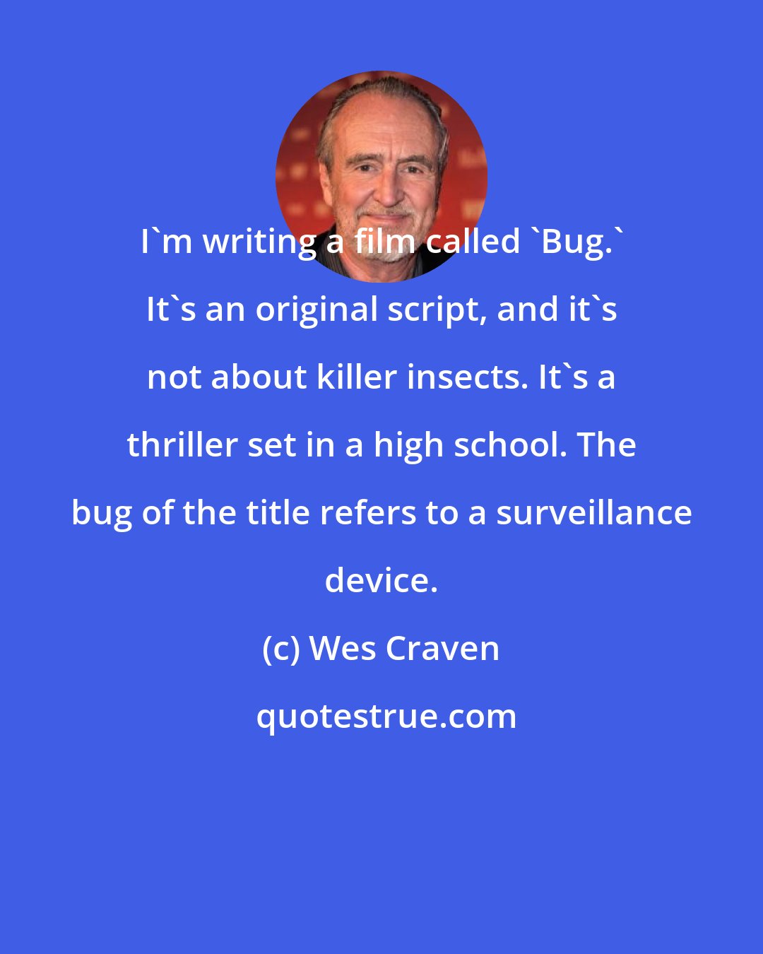 Wes Craven: I'm writing a film called 'Bug.' It's an original script, and it's not about killer insects. It's a thriller set in a high school. The bug of the title refers to a surveillance device.