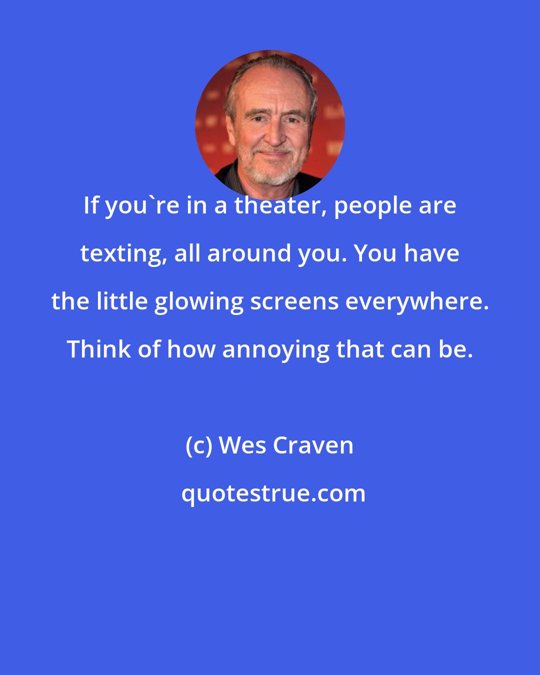 Wes Craven: If you're in a theater, people are texting, all around you. You have the little glowing screens everywhere. Think of how annoying that can be.