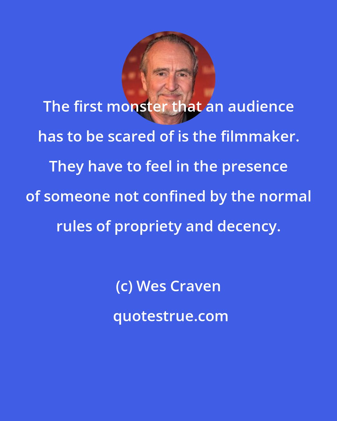 Wes Craven: The first monster that an audience has to be scared of is the filmmaker. They have to feel in the presence of someone not confined by the normal rules of propriety and decency.