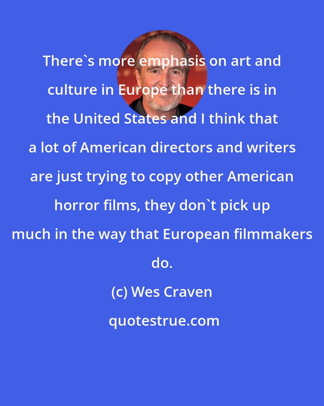 Wes Craven: There's more emphasis on art and culture in Europe than there is in the United States and I think that a lot of American directors and writers are just trying to copy other American horror films, they don't pick up much in the way that European filmmakers do.