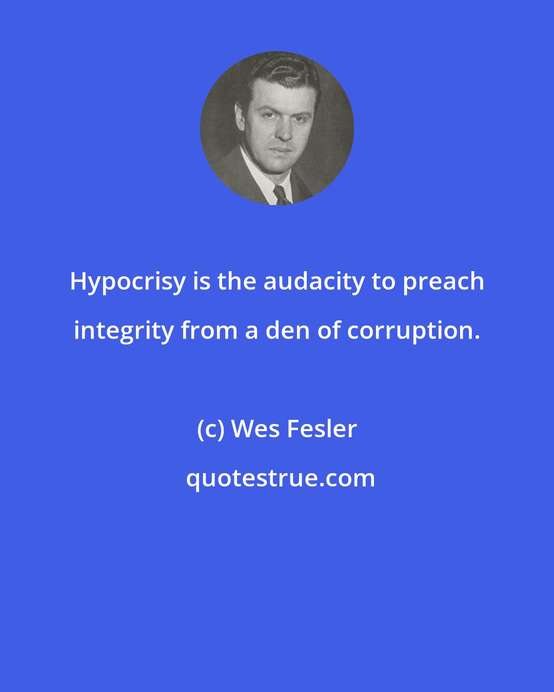 Wes Fesler: Hypocrisy is the audacity to preach integrity from a den of corruption.