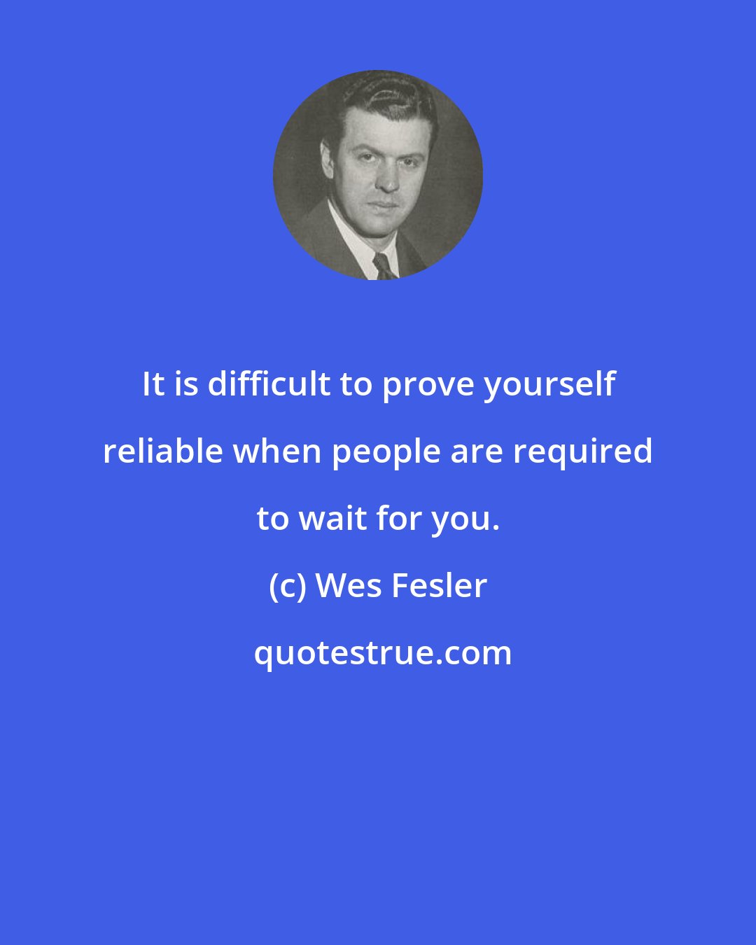 Wes Fesler: It is difficult to prove yourself reliable when people are required to wait for you.