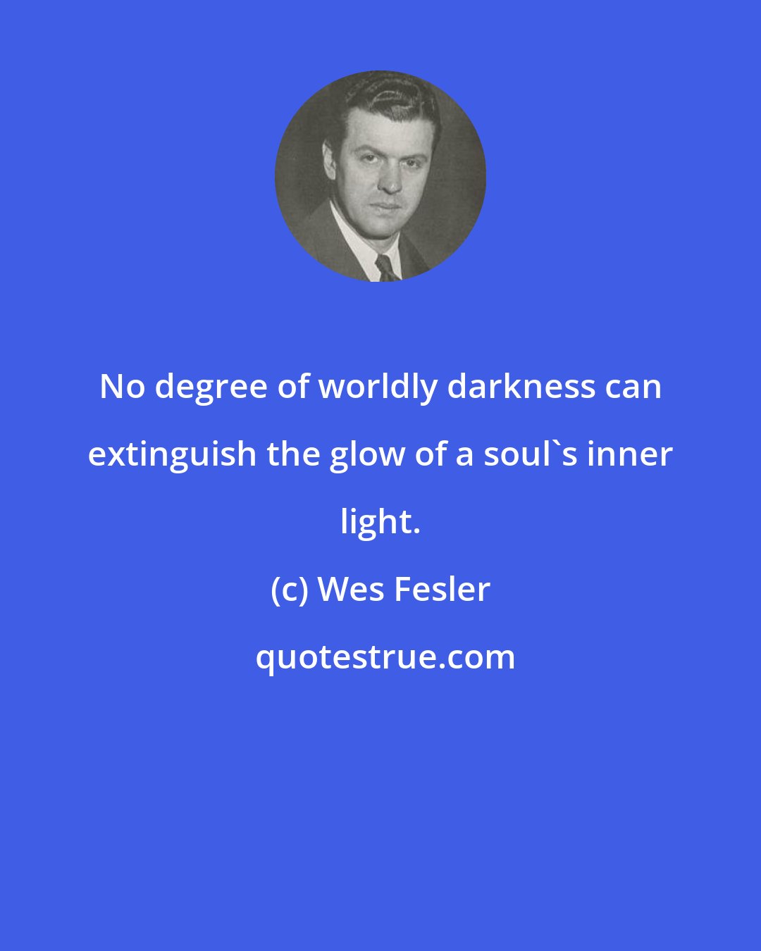 Wes Fesler: No degree of worldly darkness can extinguish the glow of a soul's inner light.