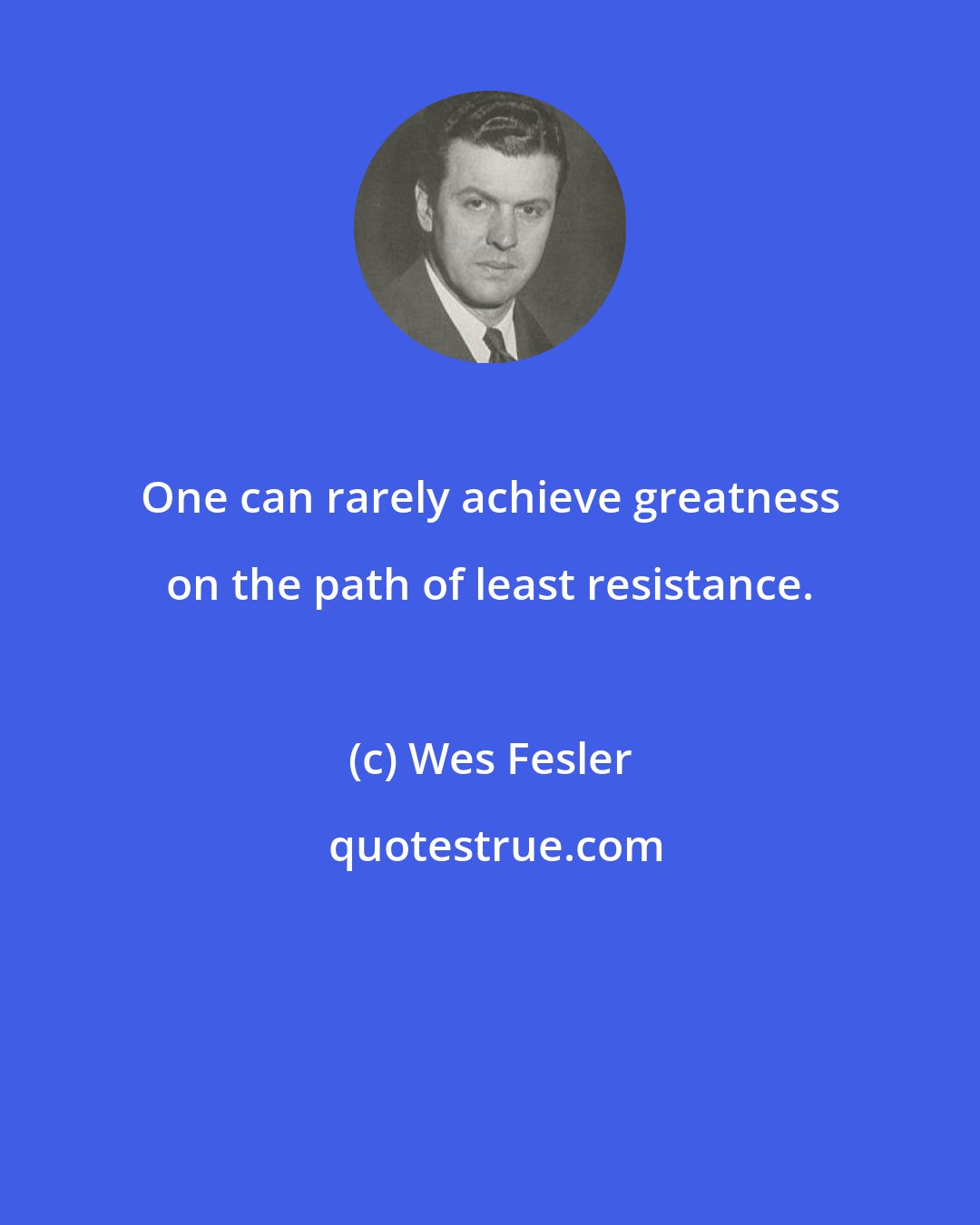 Wes Fesler: One can rarely achieve greatness on the path of least resistance.