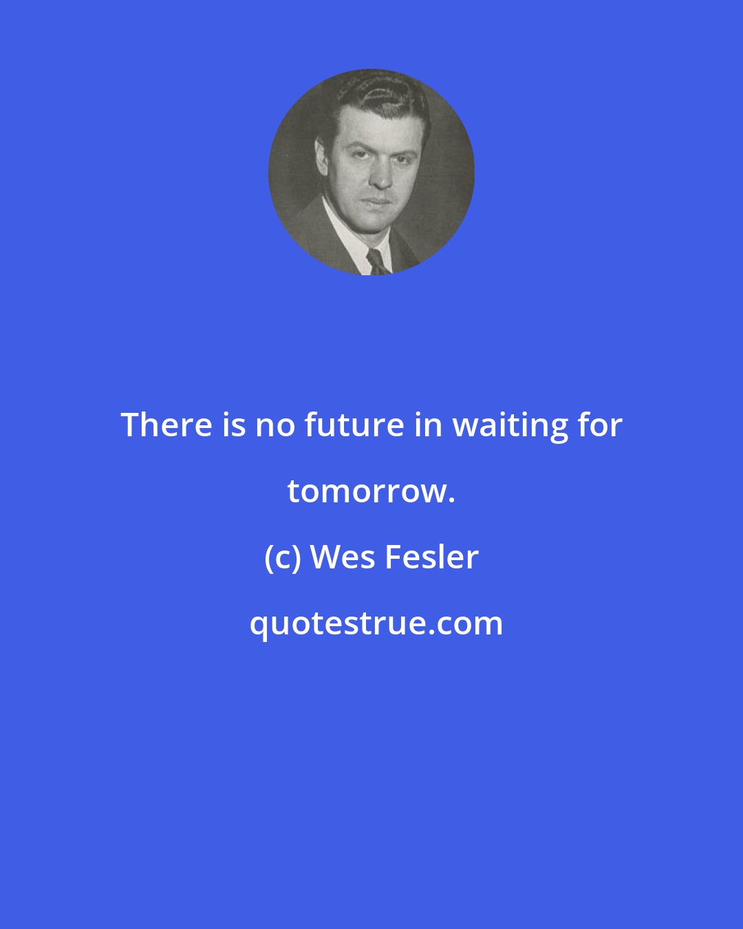 Wes Fesler: There is no future in waiting for tomorrow.