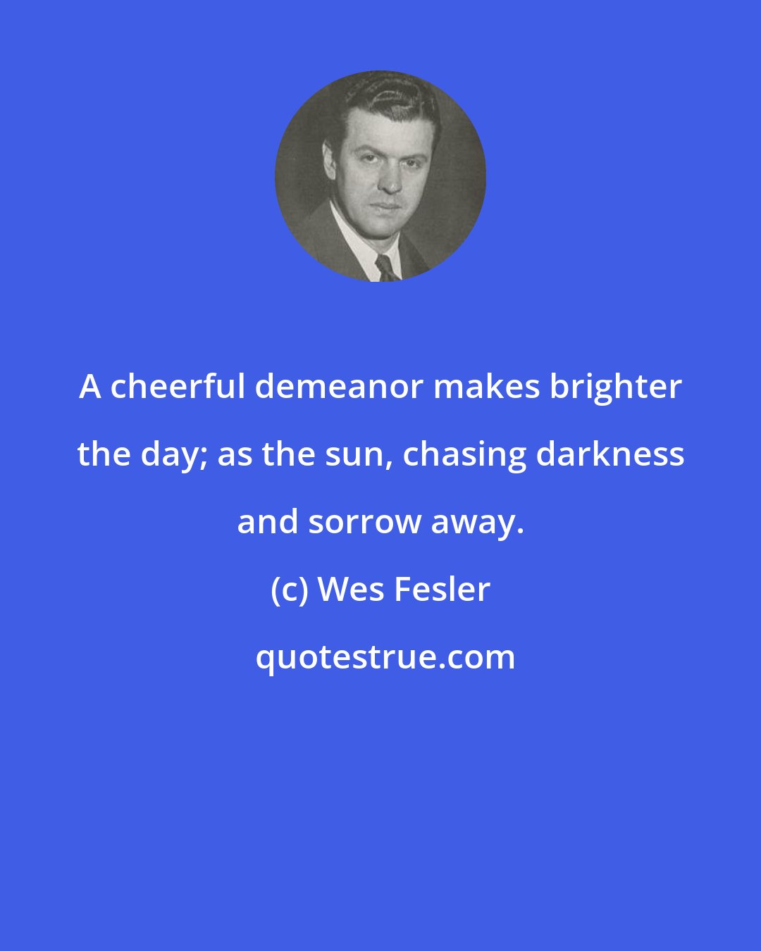 Wes Fesler: A cheerful demeanor makes brighter the day; as the sun, chasing darkness and sorrow away.