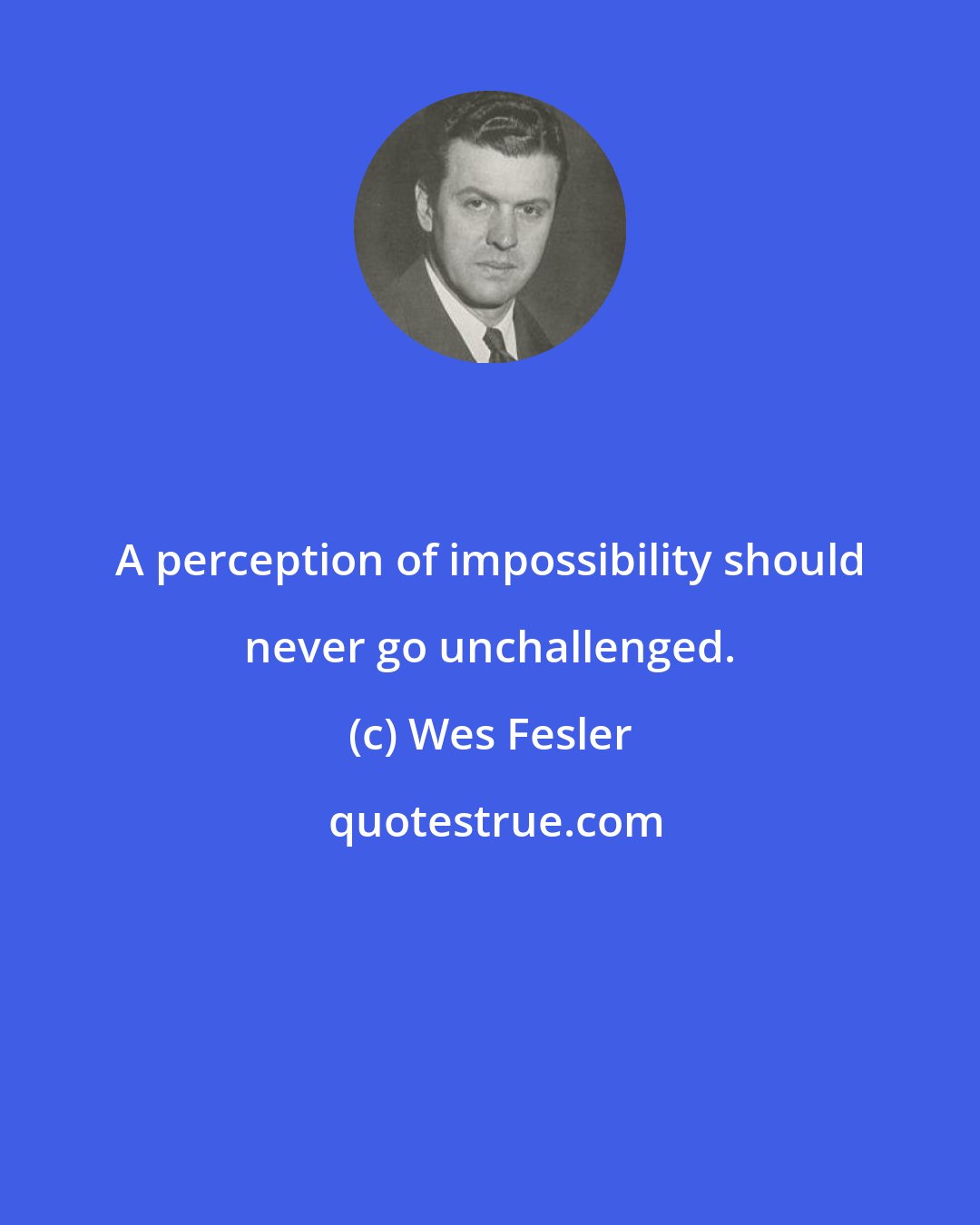 Wes Fesler: A perception of impossibility should never go unchallenged.