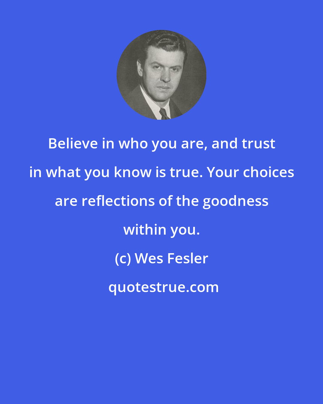 Wes Fesler: Believe in who you are, and trust in what you know is true. Your choices are reflections of the goodness within you.